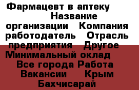 Фармацевт в аптеку. 8-906 › Название организации ­ Компания-работодатель › Отрасль предприятия ­ Другое › Минимальный оклад ­ 1 - Все города Работа » Вакансии   . Крым,Бахчисарай